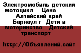 Электромобиль детский (мотоцикл) › Цена ­ 6 000 - Алтайский край, Барнаул г. Дети и материнство » Детский транспорт   